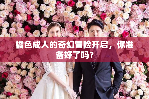 橘色成人的奇幻冒险开启，你准备好了吗？