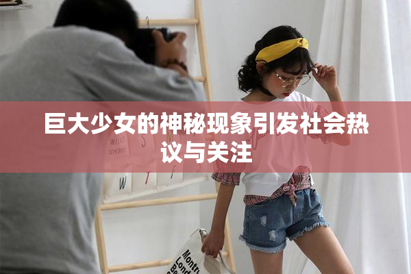 巨大少女的神秘现象引发社会热议与关注