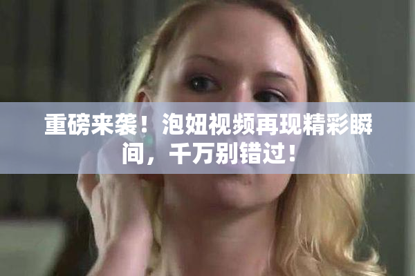 重磅来袭！泡妞视频再现精彩瞬间，千万别错过！