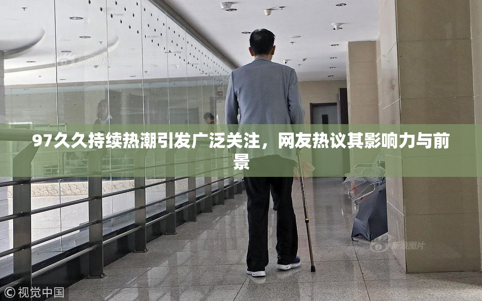 97久久持续热潮引发广泛关注，网友热议其影响力与前景