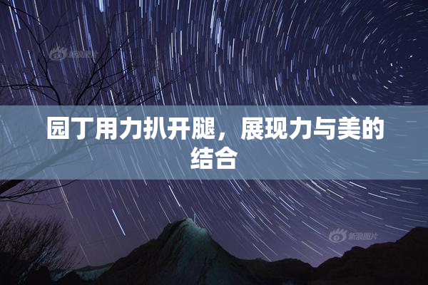 园丁用力扒开腿，展现力与美的结合