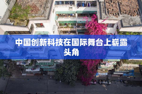 中国创新科技在国际舞台上崭露头角
