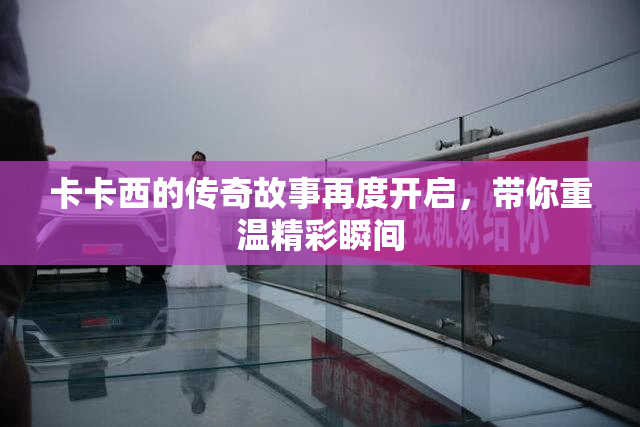 卡卡西的传奇故事再度开启，带你重温精彩瞬间