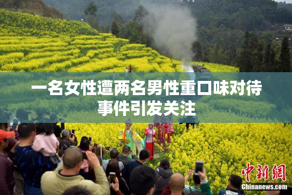 一名女性遭两名男性重口味对待事件引发关注