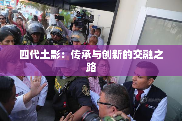四代土影：传承与创新的交融之路