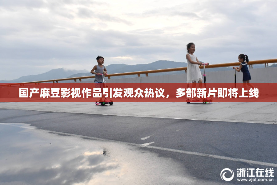 国产麻豆影视作品引发观众热议，多部新片即将上线