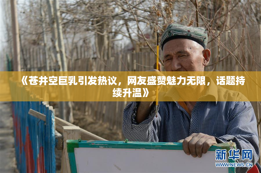 《苍井空巨乳引发热议，网友盛赞魅力无限，话题持续升温》