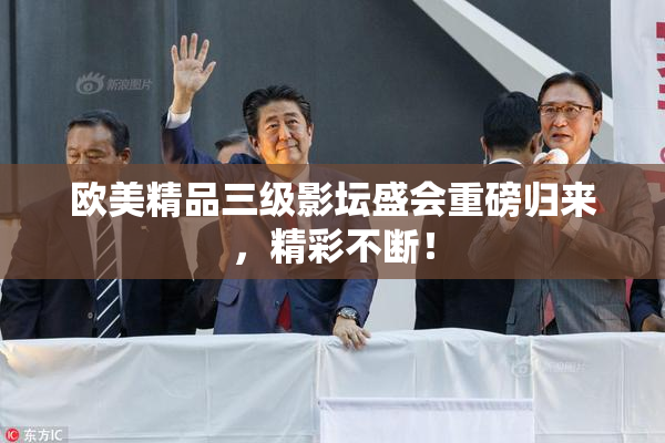 欧美精品三级影坛盛会重磅归来，精彩不断！