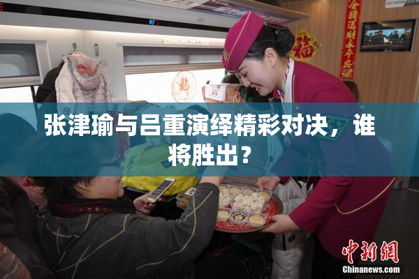 张津瑜与吕重演绎精彩对决，谁将胜出？
