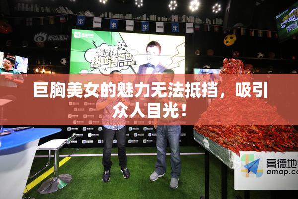 巨胸美女的魅力无法抵挡，吸引众人目光！