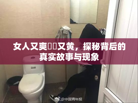 女人又爽❌‌又黄，探秘背后的真实故事与现象