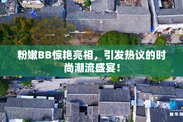 粉嫩BB惊艳亮相，引发热议的时尚潮流盛宴！