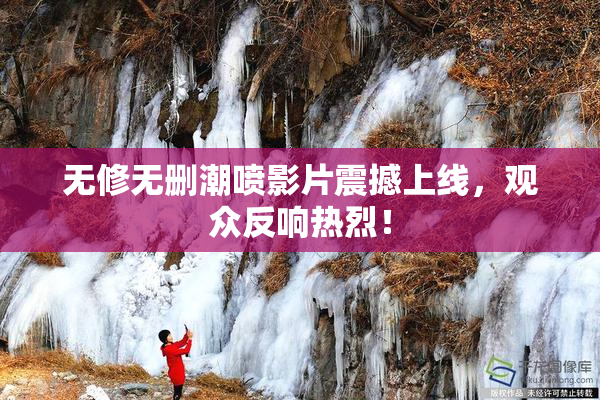 无修无删潮喷影片震撼上线，观众反响热烈！