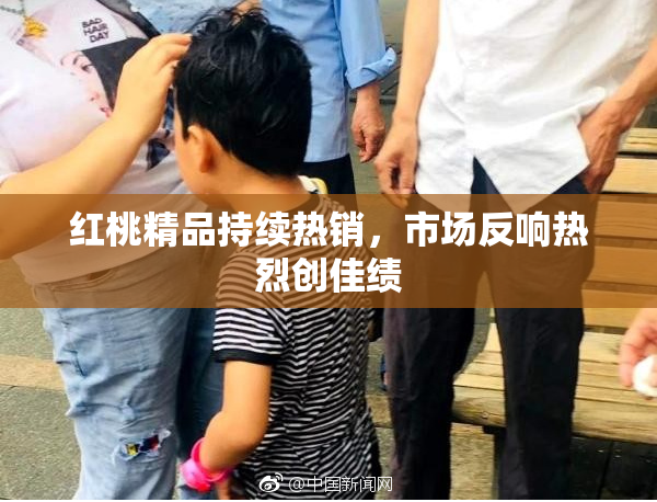 红桃精品持续热销，市场反响热烈创佳绩
