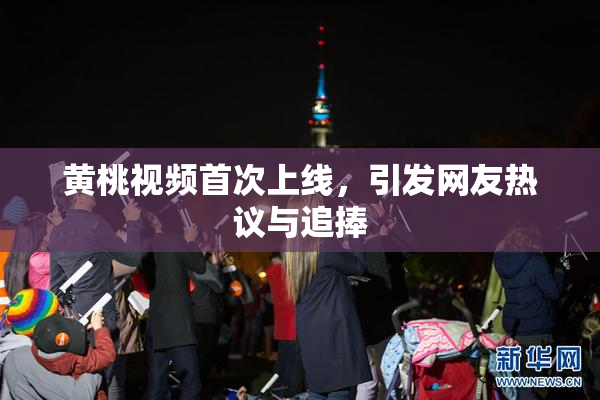 黄桃视频首次上线，引发网友热议与追捧