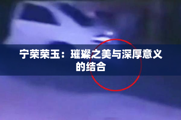 宁荣荣玉：璀璨之美与深厚意义的结合