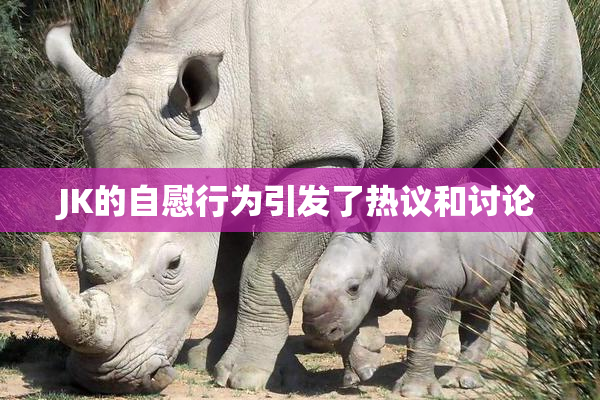 JK的自慰行为引发了热议和讨论