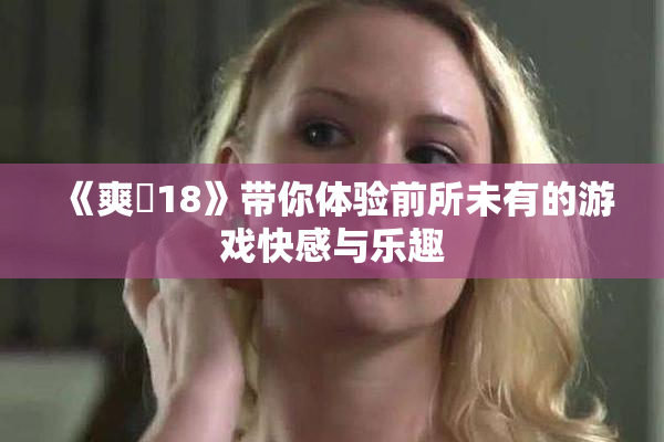 《爽擼18》带你体验前所未有的游戏快感与乐趣