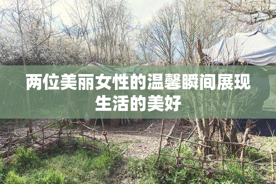 两位美丽女性的温馨瞬间展现生活的美好
