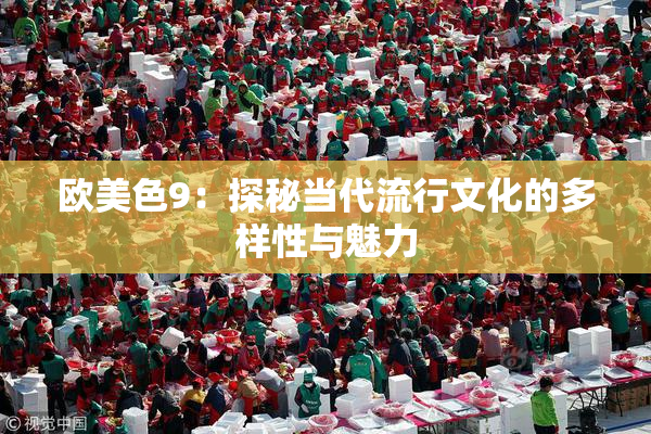 欧美色9：探秘当代流行文化的多样性与魅力
