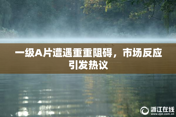 一级A片遭遇重重阻碍，市场反应引发热议