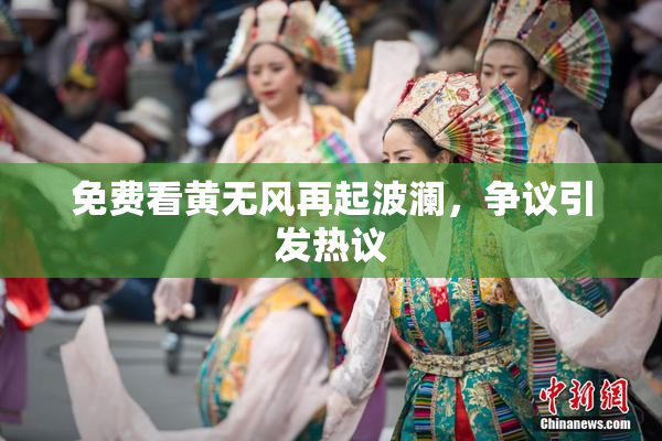 免费看黄无风再起波澜，争议引发热议