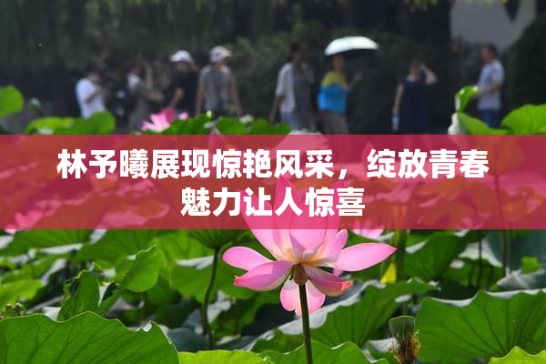 林予曦展现惊艳风采，绽放青春魅力让人惊喜