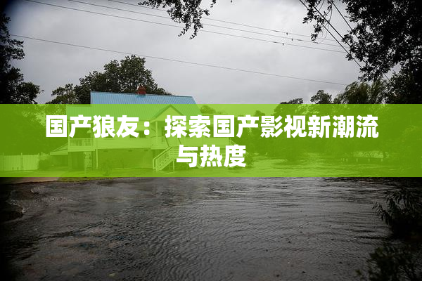 国产狼友：探索国产影视新潮流与热度
