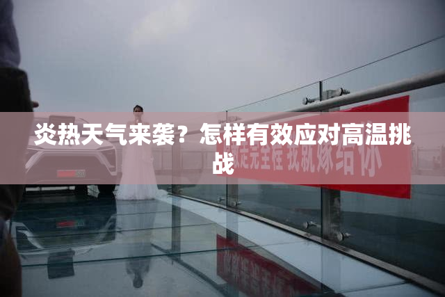 炎热天气来袭？怎样有效应对高温挑战