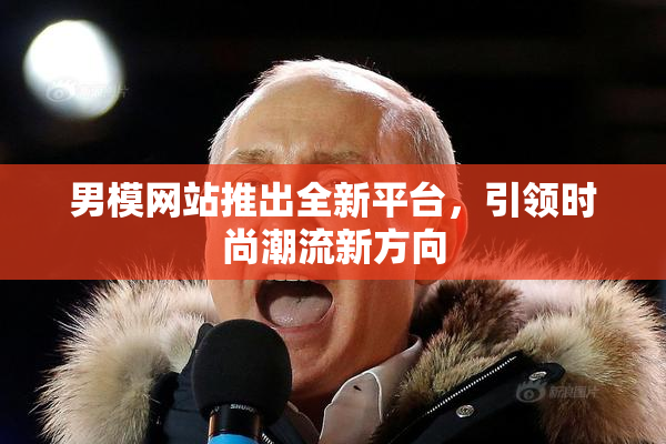 男模网站推出全新平台，引领时尚潮流新方向