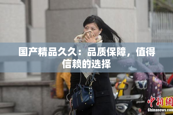 国产精品久久：品质保障，值得信赖的选择