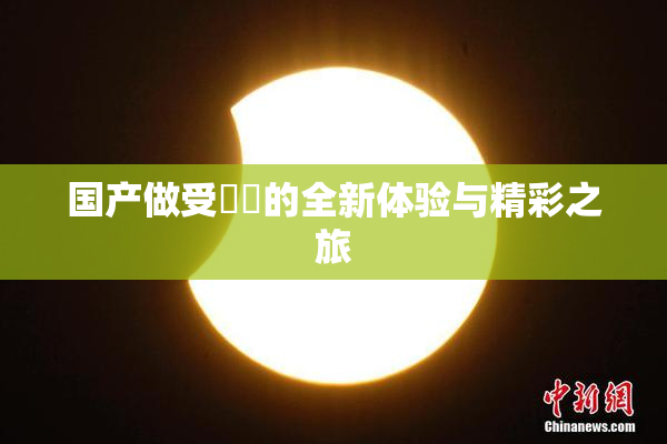 国产做受❌‌的全新体验与精彩之旅