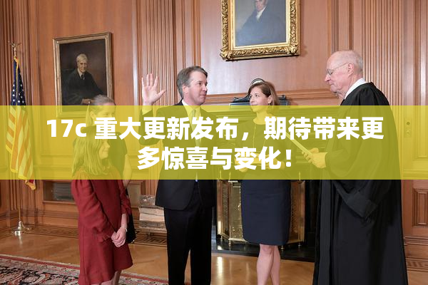 17c 重大更新发布，期待带来更多惊喜与变化！