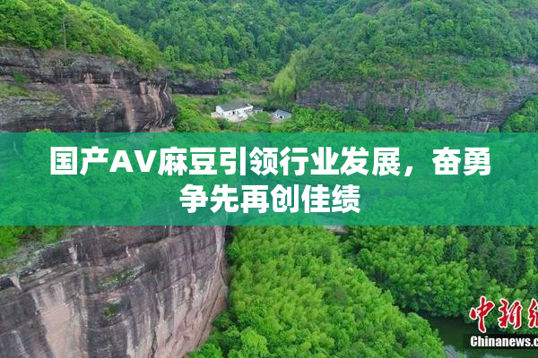国产AV麻豆引领行业发展，奋勇争先再创佳绩