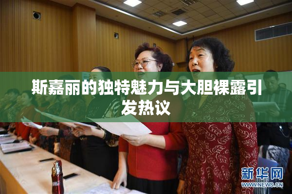 斯嘉丽的独特魅力与大胆裸露引发热议