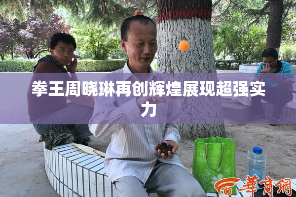 拳王周晓琳再创辉煌展现超强实力