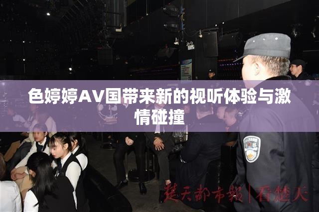 色婷婷AV国带来新的视听体验与激情碰撞
