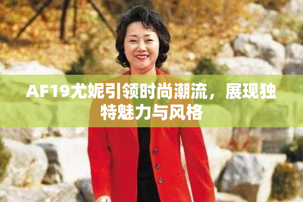 AF19尤妮引领时尚潮流，展现独特魅力与风格