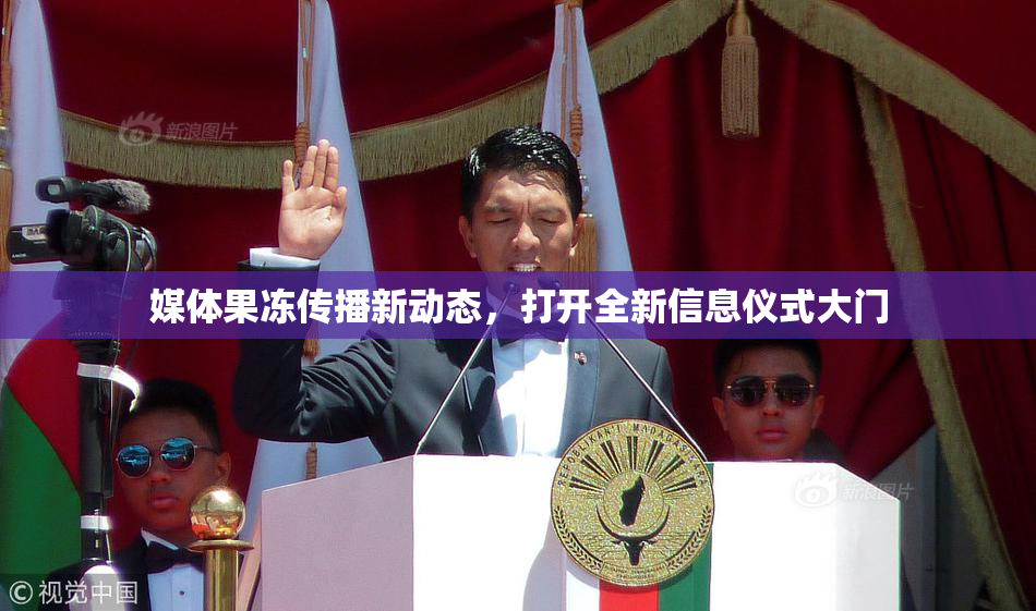 媒体果冻传播新动态，打开全新信息仪式大门