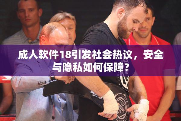 成人软件18引发社会热议，安全与隐私如何保障？
