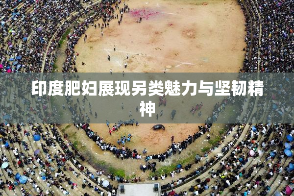 印度肥妇展现另类魅力与坚韧精神