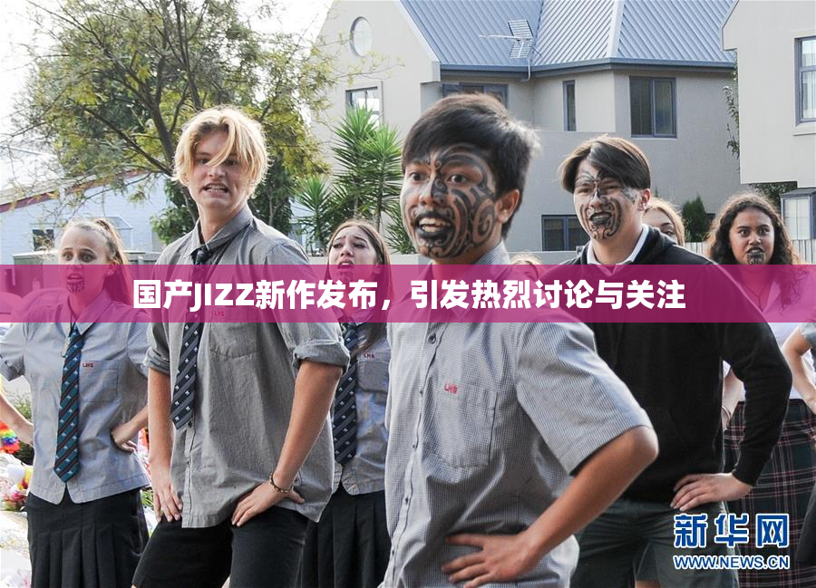 国产JIZZ新作发布，引发热烈讨论与关注