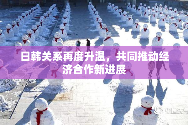 日韩关系再度升温，共同推动经济合作新进展