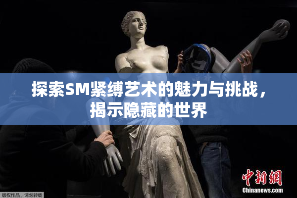 探索SM紧缚艺术的魅力与挑战，揭示隐藏的世界