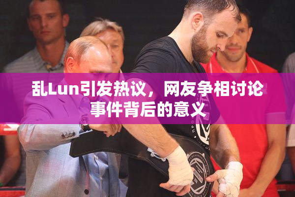 乱Lun引发热议，网友争相讨论事件背后的意义