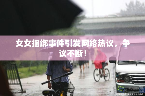 女女捆绑事件引发网络热议，争议不断！