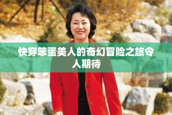 快穿笨蛋美人的奇幻冒险之旅令人期待