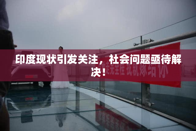 印度现状引发关注，社会问题亟待解决！