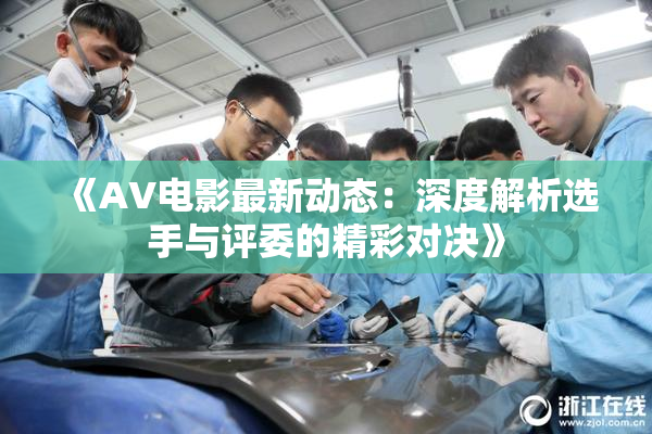 《AV电影最新动态：深度解析选手与评委的精彩对决》
