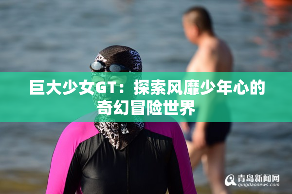 巨大少女GT：探索风靡少年心的奇幻冒险世界